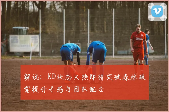 解说：KD状态火热即将突破森林狼需提升手感与团队配合