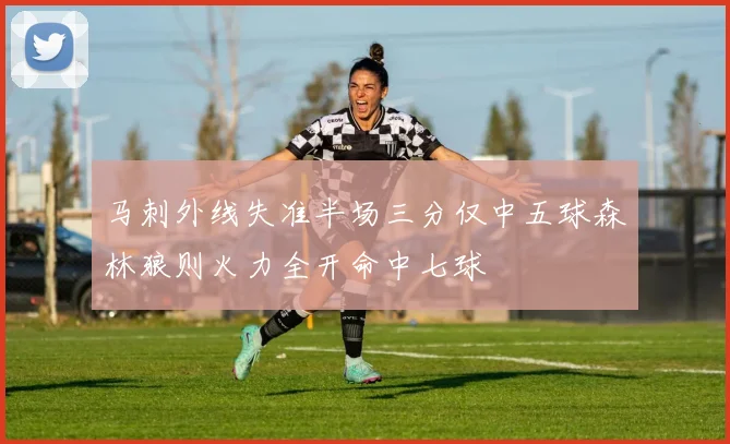 马刺外线失准半场三分仅中五球森林狼则火力全开命中七球
