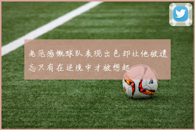 老范感慨球队表现出色却让他被遗忘只有在逆境中才被想起