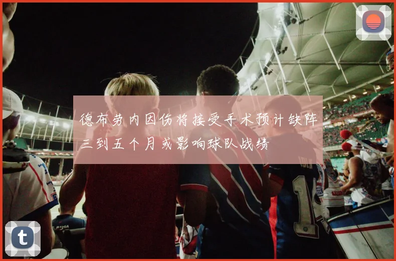 德布劳内因伤将接受手术预计缺阵三到五个月或影响球队战绩