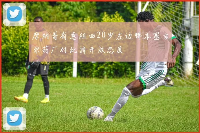 摩纳哥有意租回20岁左边锋本塞吉尔药厂对此持开放态度