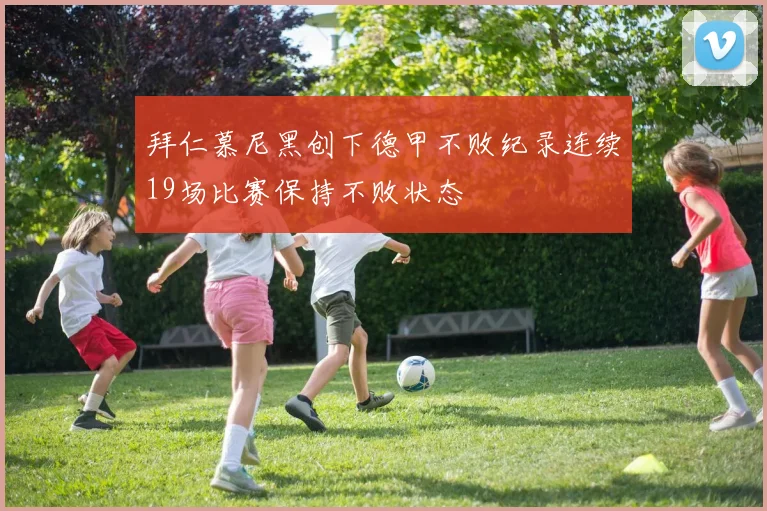 拜仁慕尼黑创下德甲不败纪录连续19场比赛保持不败状态