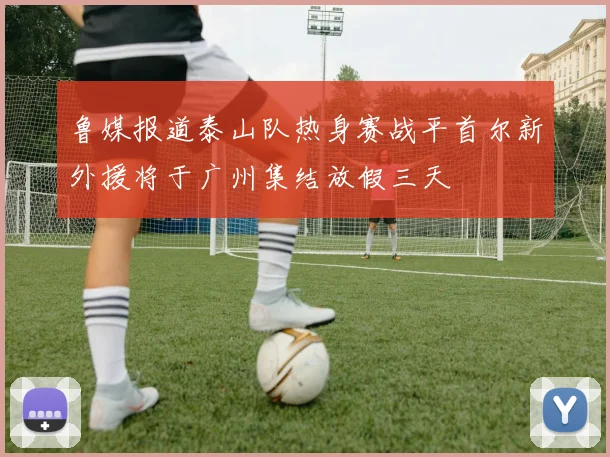鲁媒报道泰山队热身赛战平首尔新外援将于广州集结放假三天
