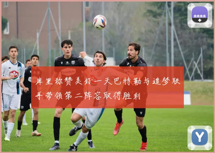 库里称赞美好一天巴特勒与追梦联手带领第二阵容取得胜利