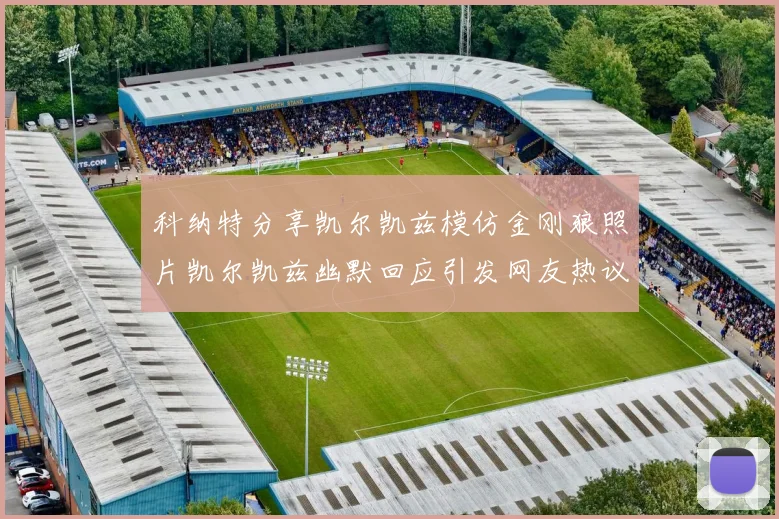 科纳特分享凯尔凯兹模仿金刚狼照片凯尔凯兹幽默回应引发网友热议