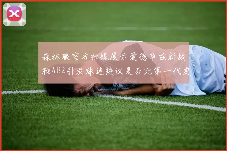 森林狼官方社媒展示爱德华兹新战靴AE2引发球迷热议是否比第一代更出色