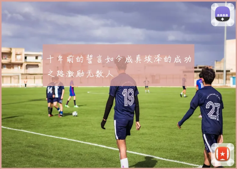 十年前的誓言如今成真埃泽的成功之路激励无数人