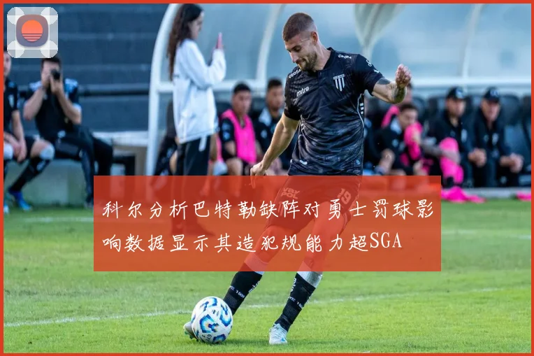 科尔分析巴特勒缺阵对勇士罚球影响数据显示其造犯规能力超SGA