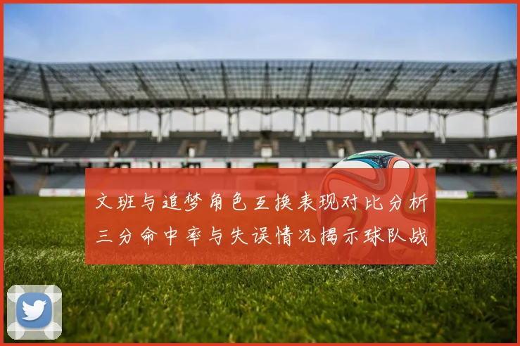 文班与追梦角色互换表现对比分析三分命中率与失误情况揭示球队战术调整