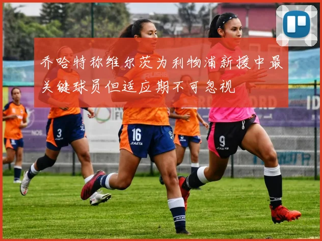 乔哈特称维尔茨为利物浦新援中最关键球员但适应期不可忽视