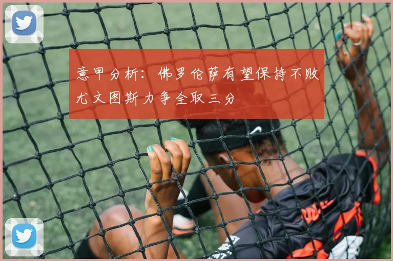 意甲分析：佛罗伦萨有望保持不败尤文图斯力争全取三分
