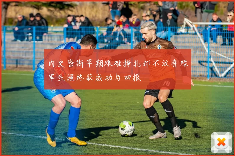 内史密斯早期艰难挣扎却不放弃绿军生涯终获成功与回报