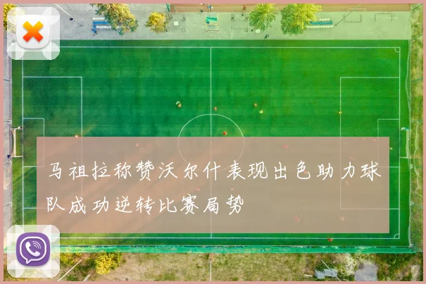 马祖拉称赞沃尔什表现出色助力球队成功逆转比赛局势