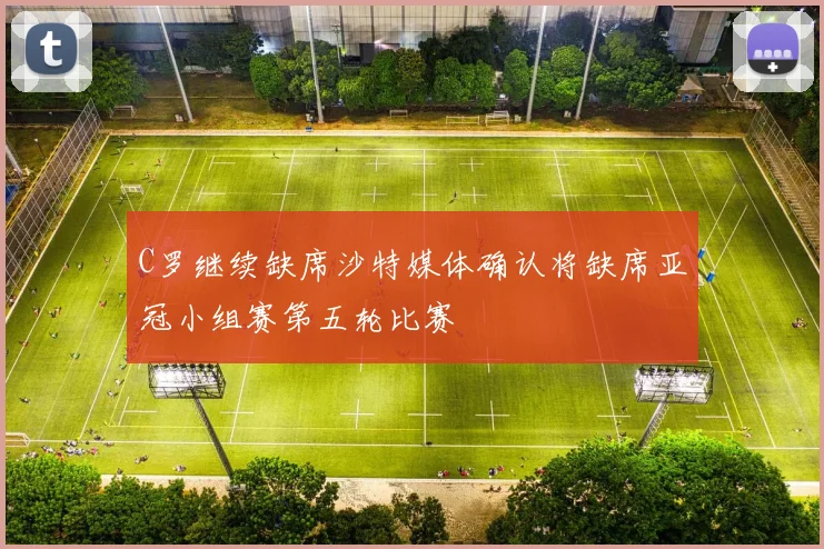 C罗继续缺席沙特媒体确认将缺席亚冠小组赛第五轮比赛