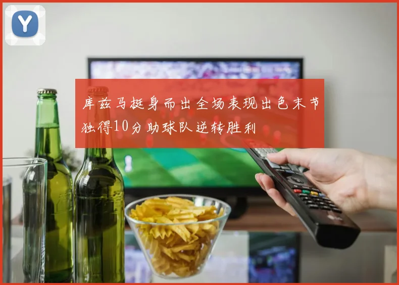 库兹马挺身而出全场表现出色末节独得10分助球队逆转胜利