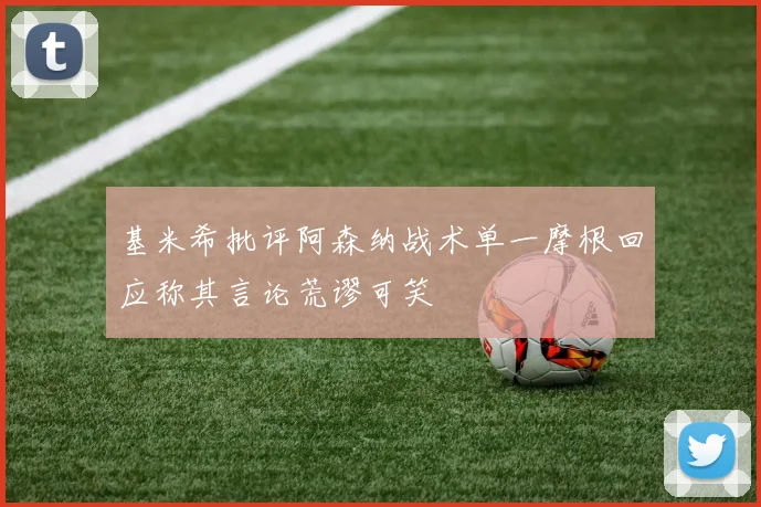 基米希批评阿森纳战术单一摩根回应称其言论荒谬可笑