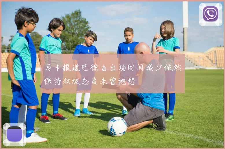 马卡报道巴德吉出场时间减少依然保持积极态度未曾抱怨