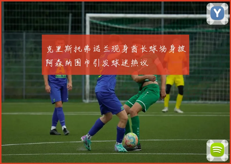 克里斯托弗诺兰现身酋长球场身披阿森纳围巾引发球迷热议